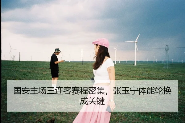 国安主场三连客赛程密集，张玉宁体能轮换成关键