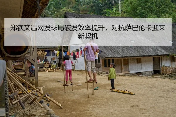 郑钦文温网发球局破发效率提升，对抗萨巴伦卡迎来新契机