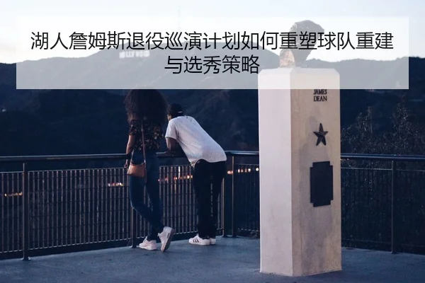 湖人詹姆斯退役巡演计划如何重塑球队重建与选秀策略