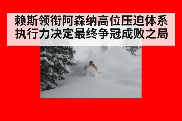 赖斯领衔阿森纳高位压迫体系 执行力决定最终争冠成败之局