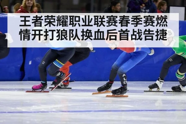 王者荣耀职业联赛春季赛燃情开打狼队换血后首战告捷