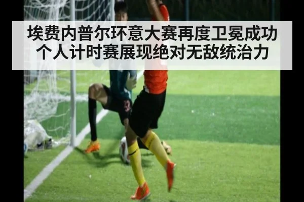 埃费内普尔环意大赛再度卫冕成功个人计时赛展现绝对无敌统治力