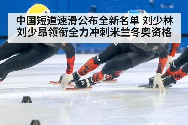 中国短道速滑公布全新名单 刘少林刘少昂领衔全力冲刺米兰冬奥资格