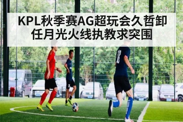 KPL秋季赛AG超玩会久哲卸任月光火线执教求突围