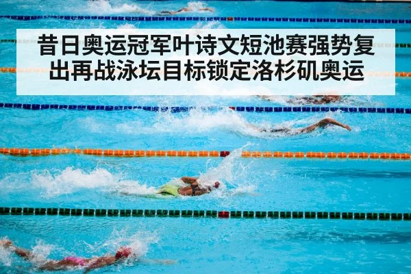 昔日奥运冠军叶诗文短池赛强势复出再战泳坛目标锁定洛杉矶奥运